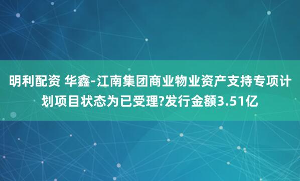 明利配资 华鑫-江南集团商业物业资产支持专项计划项目状态为已受理?发行金额3.51亿