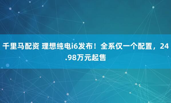 千里马配资 理想纯电i6发布！全系仅一个配置，24.98万元起售