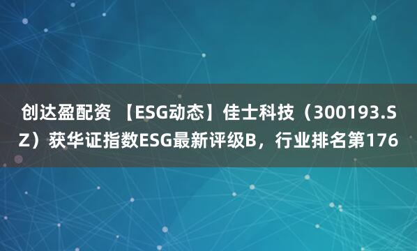 创达盈配资 【ESG动态】佳士科技（300193.SZ）获华证指数ESG最新评级B，行业排名第176