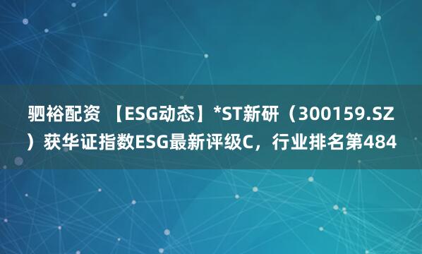 驷裕配资 【ESG动态】*ST新研（300159.SZ）获华证指数ESG最新评级C，行业排名第484