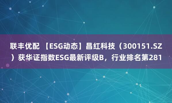 联丰优配 【ESG动态】昌红科技（300151.SZ）获华证指数ESG最新评级B，行业排名第281