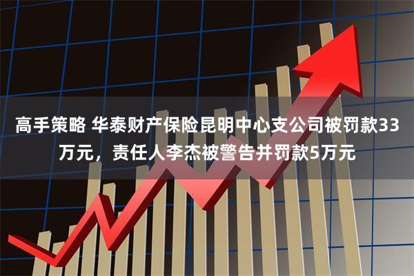 高手策略 华泰财产保险昆明中心支公司被罚款33万元,责任人李杰被警告并罚款5万元