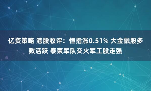 亿资策略 港股收评:恒指涨0.51% 大金融股多数活跃 泰柬军队交火军工股走强