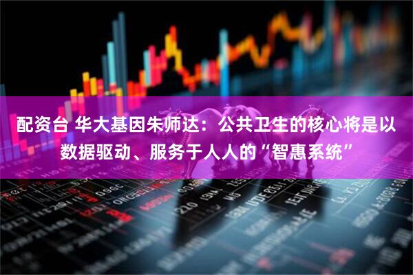 配资台 华大基因朱师达：公共卫生的核心将是以数据驱动、服务于人人的“智惠系统”