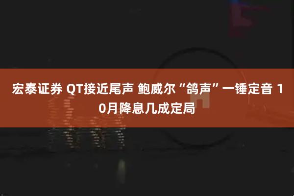宏泰证券 QT接近尾声 鲍威尔“鸽声”一锤定音 10月降息几成定局