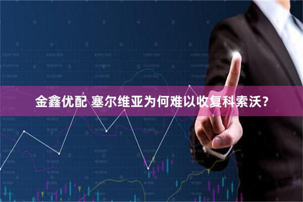 金鑫优配 塞尔维亚为何难以收复科索沃？