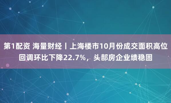 第1配资 海量财经丨上海楼市10月份成交面积高位回调环比下降22.7%，头部房企业绩稳固