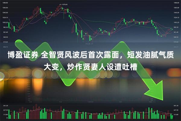 博盈证券 全智贤风波后首次露面，短发油腻气质大变，炒作贤妻人设遭吐槽