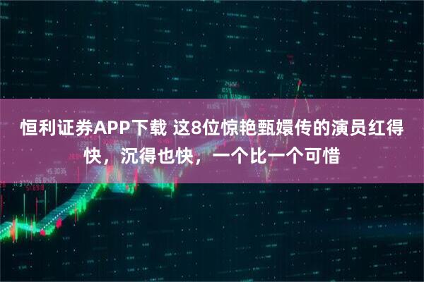 恒利证券APP下载 这8位惊艳甄嬛传的演员红得快，沉得也快，一个比一个可惜