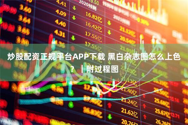炒股配资正规平台APP下载 黑白杂志图怎么上色？｜附过程图