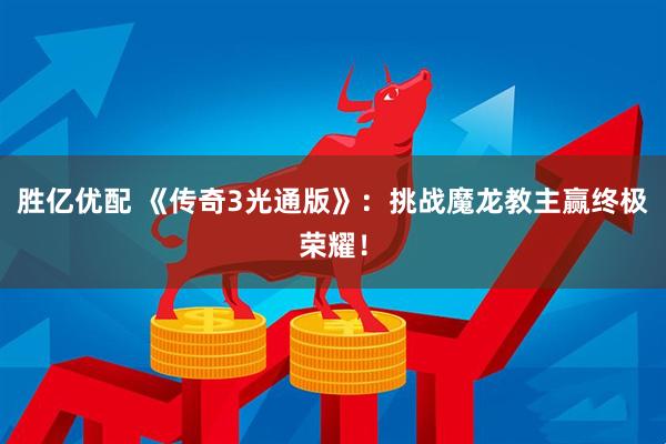 胜亿优配 《传奇3光通版》：挑战魔龙教主赢终极荣耀！