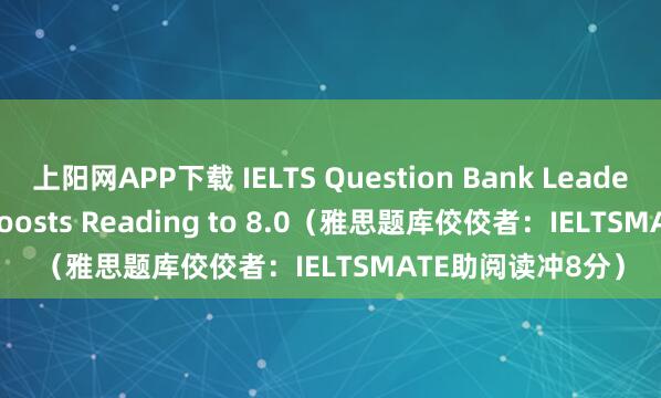 上阳网APP下载 IELTS Question Bank Leader: IELTSMATE Boosts Reading to 8.0(雅思题库佼佼者:IELTSMATE助阅读冲8分)