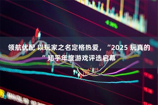 领航优配 以玩家之名定格热爱,“2025 玩真的”知乎年度游戏评选启幕