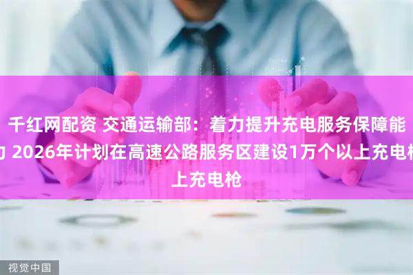 千红网配资 交通运输部：着力提升充电服务保障能力 2026年计划在高速公路服务区建设1万个以上充电枪