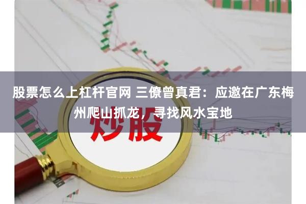 股票怎么上杠杆官网 三僚曾真君：应邀在广东梅州爬山抓龙，寻找风水宝地