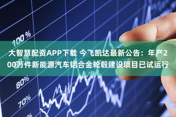 大智慧配资APP下载 今飞凯达最新公告：年产200万件新能源汽车铝合金轮毂建设项目已试运行