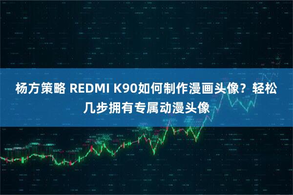 杨方策略 REDMI K90如何制作漫画头像？轻松几步拥有专属动漫头像